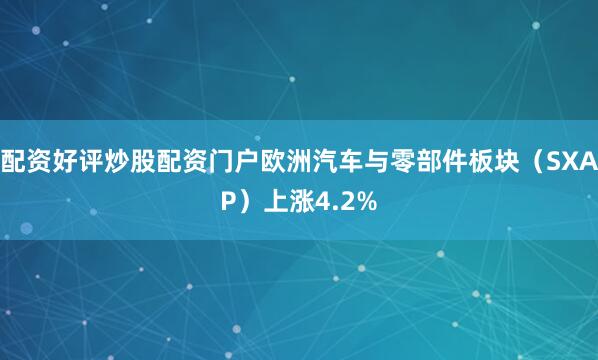 配资好评炒股配资门户欧洲汽车与零部件板块（SXAP）上涨4.2%