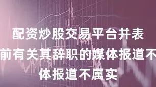 配资炒股交易平台并表示此前有关其辞职的媒体报道不属实