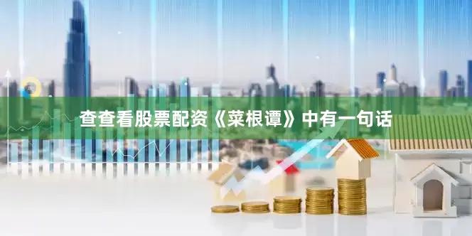 查查看股票配资《菜根谭》中有一句话