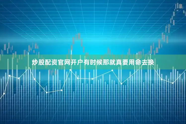 炒股配资官网开户有时候那就真要用命去换