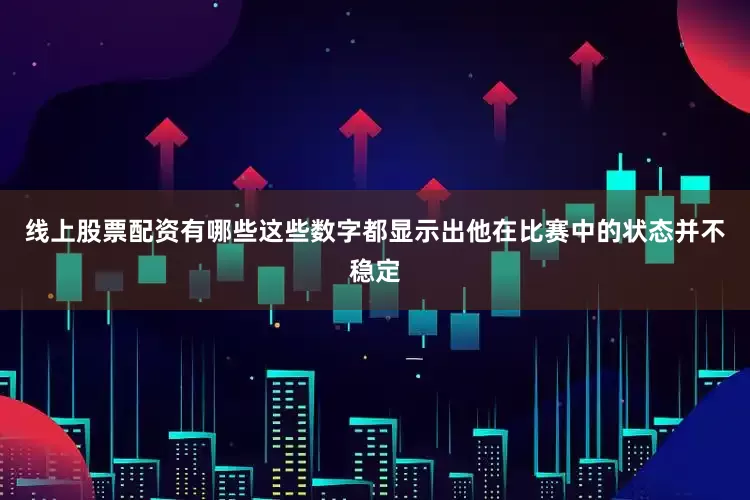线上股票配资有哪些这些数字都显示出他在比赛中的状态并不稳定