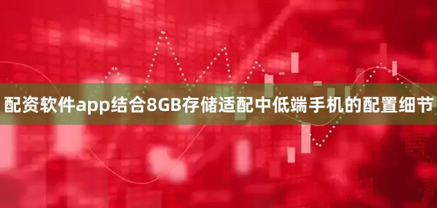 配资软件app结合8GB存储适配中低端手机的配置细节