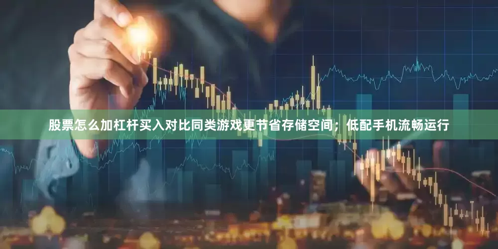 股票怎么加杠杆买入对比同类游戏更节省存储空间；低配手机流畅运行