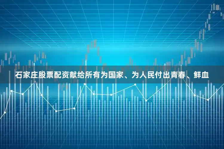 石家庄股票配资献给所有为国家、为人民付出青春、鲜血
