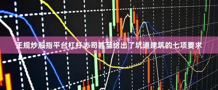 正规炒股指平台杠杆志司甚至给出了坑道建筑的七项要求
