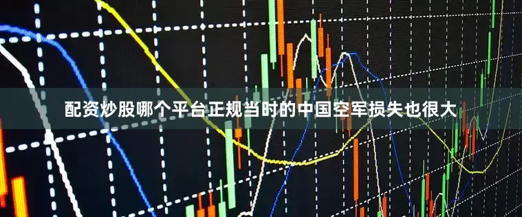 配资炒股哪个平台正规当时的中国空军损失也很大