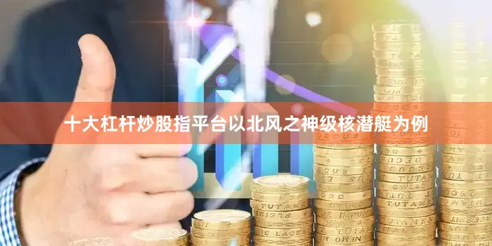 十大杠杆炒股指平台以北风之神级核潜艇为例