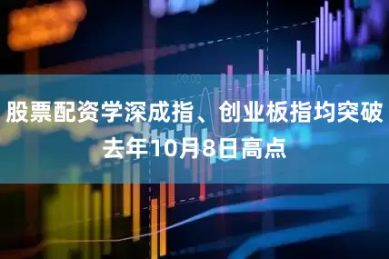 股票配资学深成指、创业板指均突破去年10月8日高点
