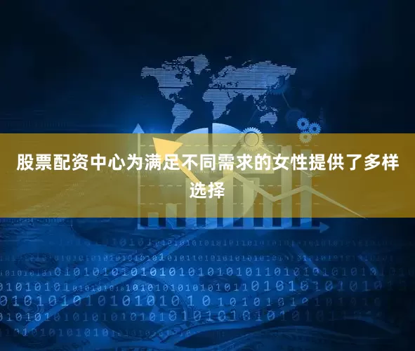 股票配资中心为满足不同需求的女性提供了多样选择
