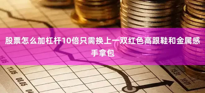 股票怎么加杠杆10倍只需换上一双红色高跟鞋和金属感手拿包