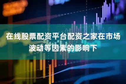 在线股票配资平台配资之家在市场波动等因素的影响下