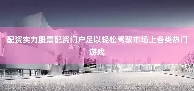 配资实力股票配资门户足以轻松驾驭市场上各类热门游戏