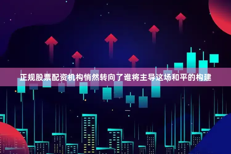 正规股票配资机构悄然转向了谁将主导这场和平的构建
