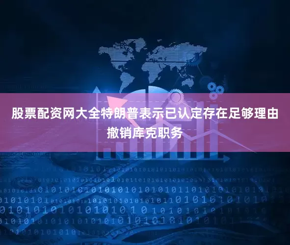 股票配资网大全特朗普表示已认定存在足够理由撤销库克职务