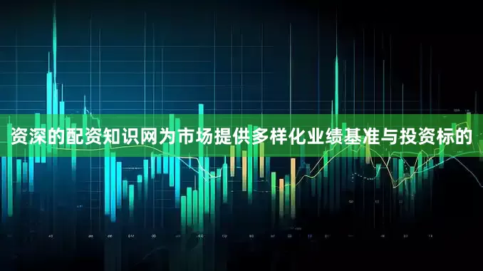 资深的配资知识网为市场提供多样化业绩基准与投资标的