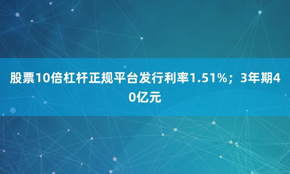 股票10倍杠杆正规平台发行利率1.51%；3年期40亿元