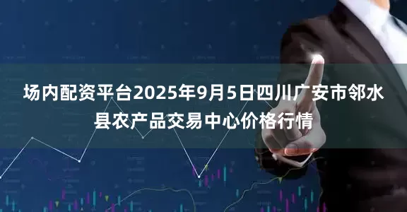 场内配资平台2025年9月5日四川广安市邻水县农产品交易中心价格行情