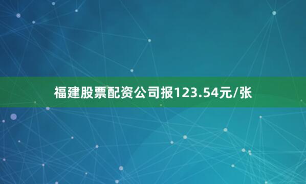 福建股票配资公司报123.54元/张