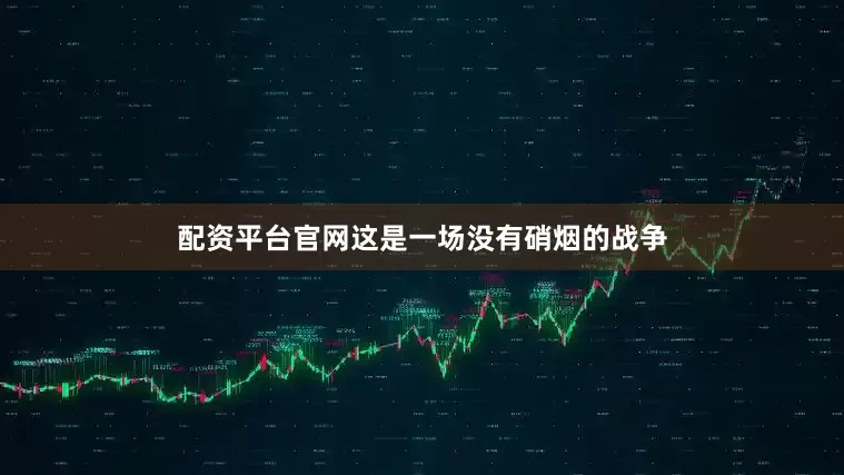 配资平台官网这是一场没有硝烟的战争