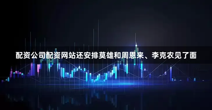 配资公司配资网站还安排莫雄和周恩来、李克农见了面