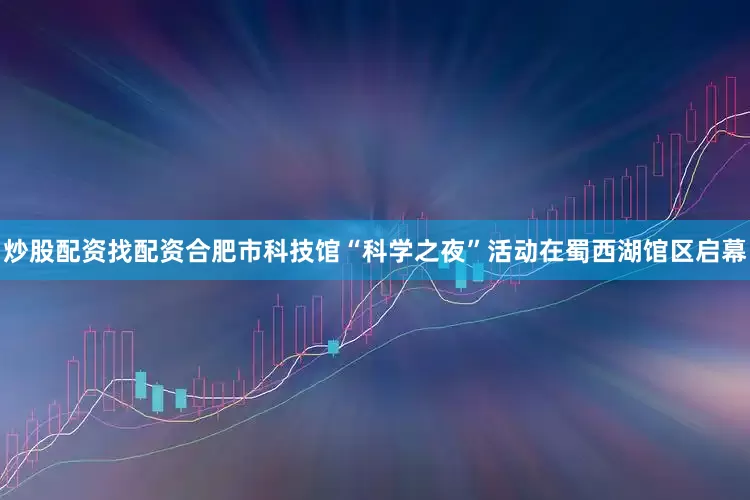 炒股配资找配资合肥市科技馆“科学之夜”活动在蜀西湖馆区启幕