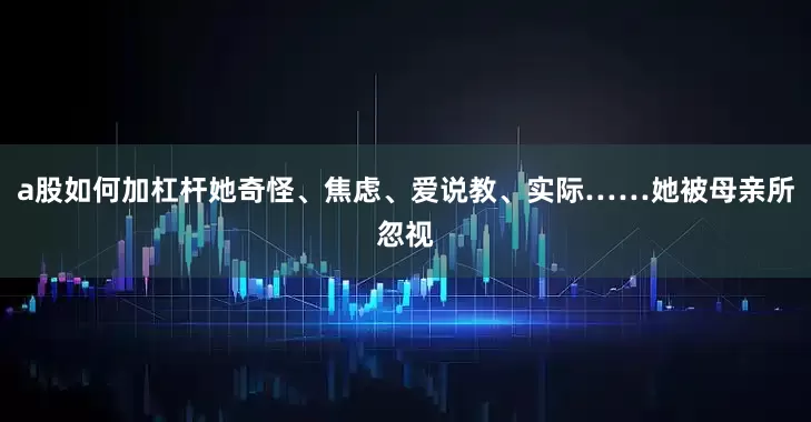 a股如何加杠杆她奇怪、焦虑、爱说教、实际……她被母亲所忽视