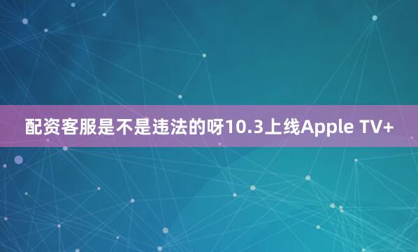 配资客服是不是违法的呀10.3上线Apple TV+