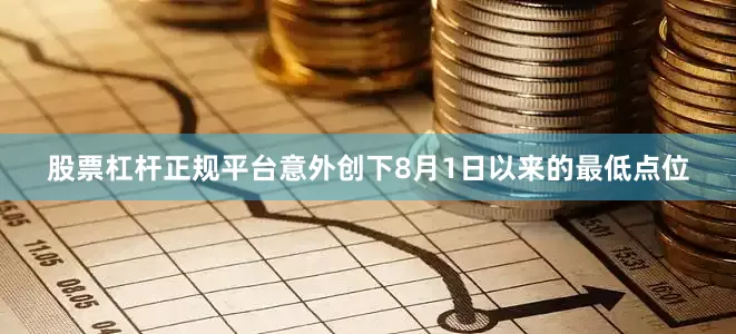 股票杠杆正规平台意外创下8月1日以来的最低点位