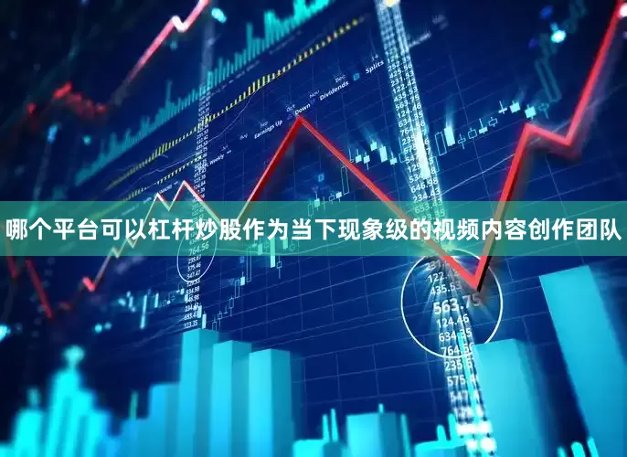 哪个平台可以杠杆炒股作为当下现象级的视频内容创作团队